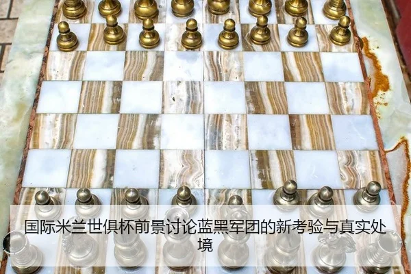 国际米兰世俱杯前景讨论蓝黑军团的新考验与真实处境